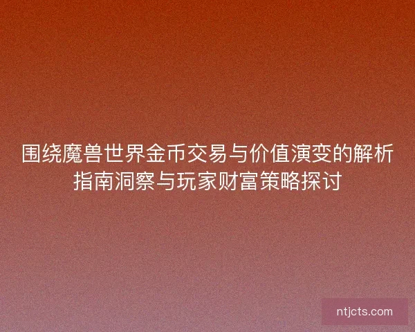 围绕魔兽世界金币交易与价值演变的解析指南洞察与玩家财富策略探讨