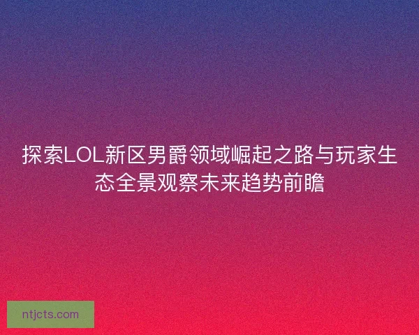 探索LOL新区男爵领域崛起之路与玩家生态全景观察未来趋势前瞻