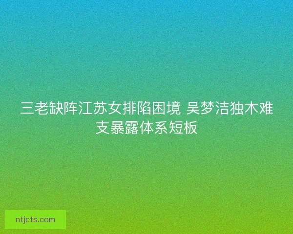 三老缺阵江苏女排陷困境 吴梦洁独木难支暴露体系短板