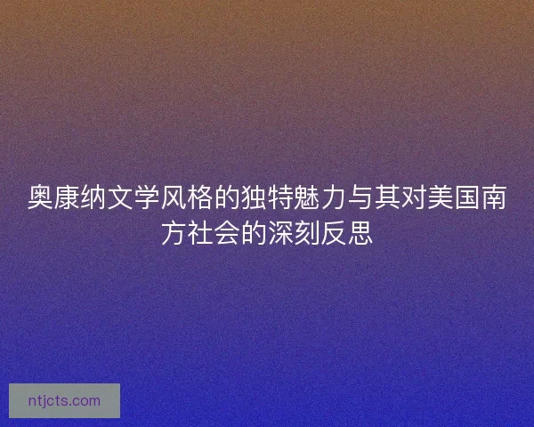 奥康纳文学风格的独特魅力与其对美国南方社会的深刻反思