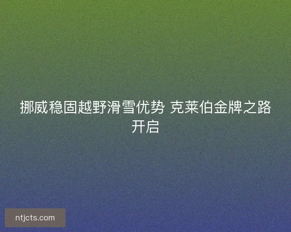 挪威稳固越野滑雪优势 克莱伯金牌之路开启
