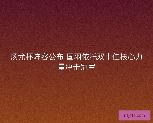汤尤杯阵容公布 国羽依托双十佳核心力量冲击冠军
