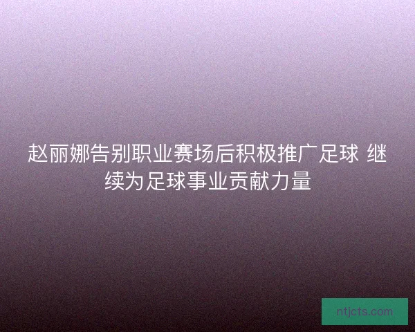 赵丽娜告别职业赛场后积极推广足球 继续为足球事业贡献力量