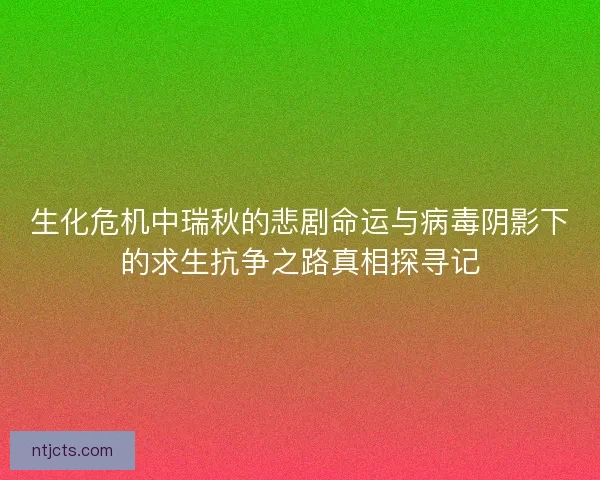 生化危机中瑞秋的悲剧命运与病毒阴影下的求生抗争之路真相探寻记