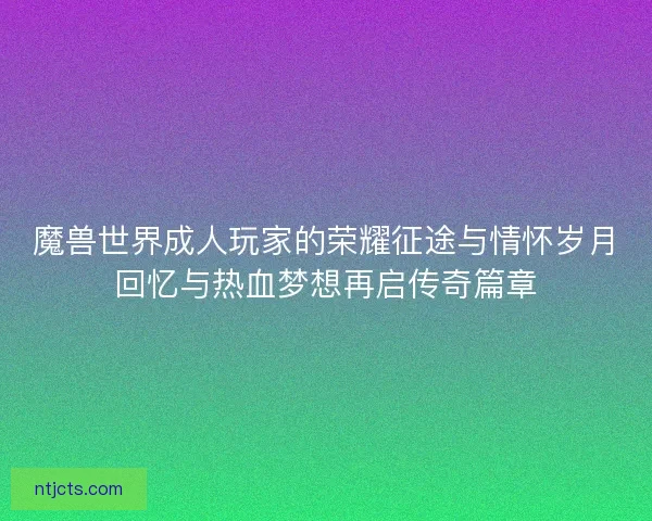 魔兽世界成人玩家的荣耀征途与情怀岁月回忆与热血梦想再启传奇篇章