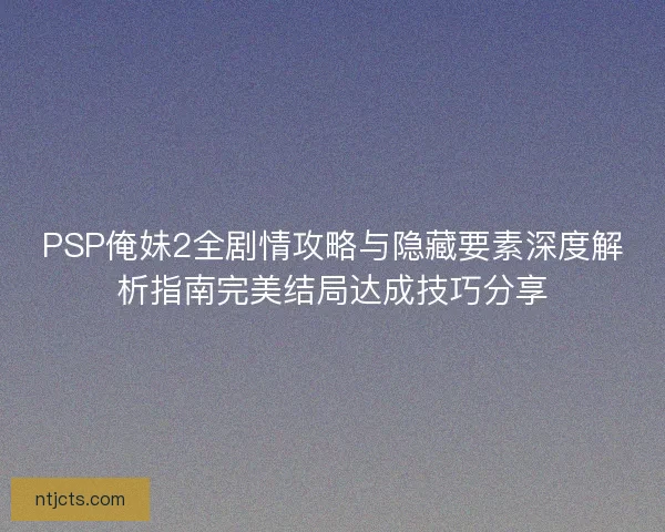 PSP俺妹2全剧情攻略与隐藏要素深度解析指南完美结局达成技巧分享