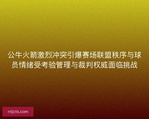 公牛火箭激烈冲突引爆赛场联盟秩序与球员情绪受考验管理与裁判权威面临挑战