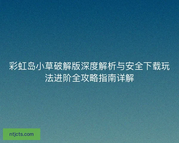 彩虹岛小草破解版深度解析与安全下载玩法进阶全攻略指南详解